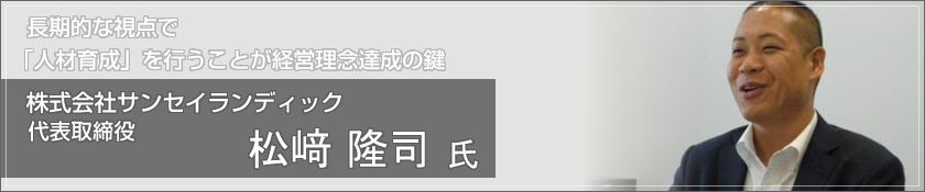 株式会社サンセイランディック（松崎隆司 氏）
