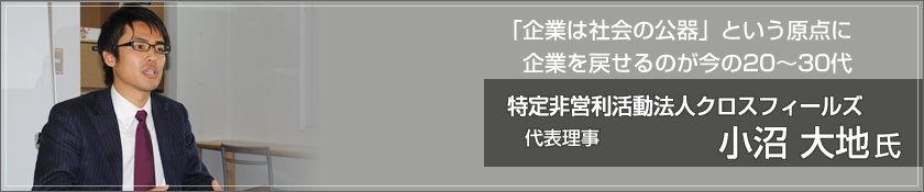 「企業は社会の公器」という原点に企業を戻せるのが今の20～30代　特定非営利活動法人クロスフィールズ（小沼大地氏）