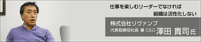 仕事を楽しむリーダーでなければ組織は活性化しない　株式会社リヴァンプ（澤田 貴司氏）