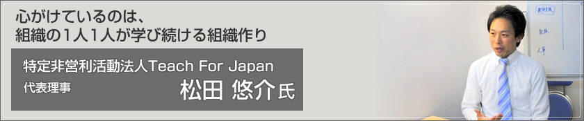 心がけているのは、組織の1人1人が学び続ける組織作り　特定非営利活動法人Teach For Japan（松田悠介氏）