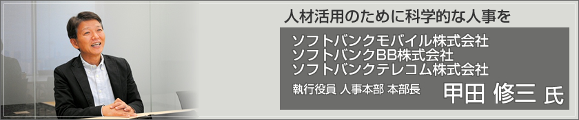 人材活用のために科学的な人事を　ソフトバンクモバイル株式会社、ソフトバンクBB株式会社、ソフトバンクテレコム株式会社（甲田 修三氏）