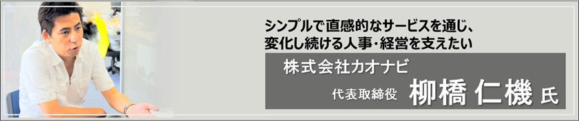 シンプルで直感的なサービスを通じ、変化し続ける人事・経営を支えたい 株式会社カオナビ 代表取締役（柳橋 仁機氏）