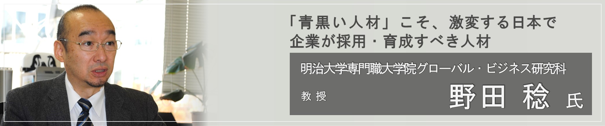 「青黒い人材」こそが、激変する日本で企業が採用・育成すべき人材 明治大学専門職大学院グローバル・ビジネス研究科 教授 （野田 稔 氏）