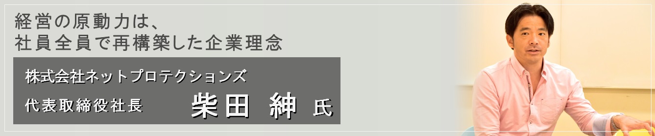 経営の原動力は、社員全員で再構築した企業理念 株式会社ネットプロテクションズ 代表取締役社長(柴田 紳氏)
