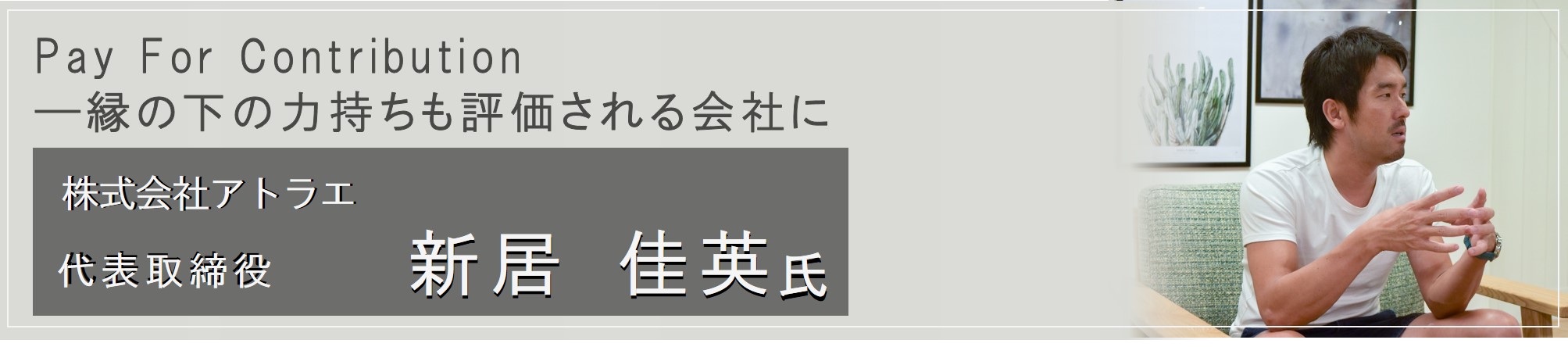 Pay For Contribution ―縁の下の力持ちも評価される会社に 株式会社アトラエ 代表取締役(新居 佳英氏)